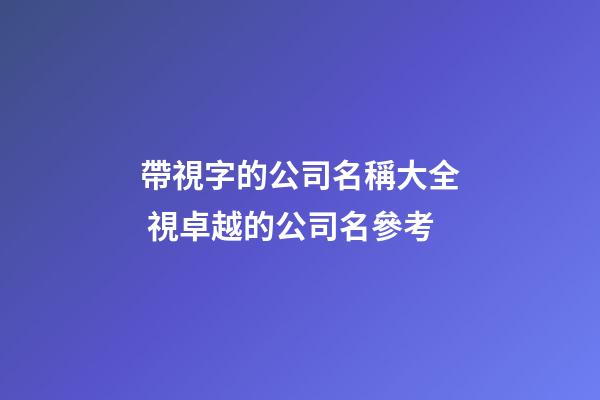 帶視字的公司名稱大全 視卓越的公司名參考-第1張-公司起名-玄機派